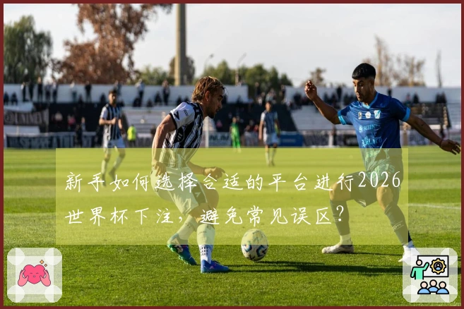 新手如何选择合适的平台进行2026世界杯下注,避免常见误区?