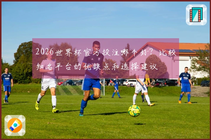2026世界杯官方投注哪个好？比较知名平台的优缺点和选择建议