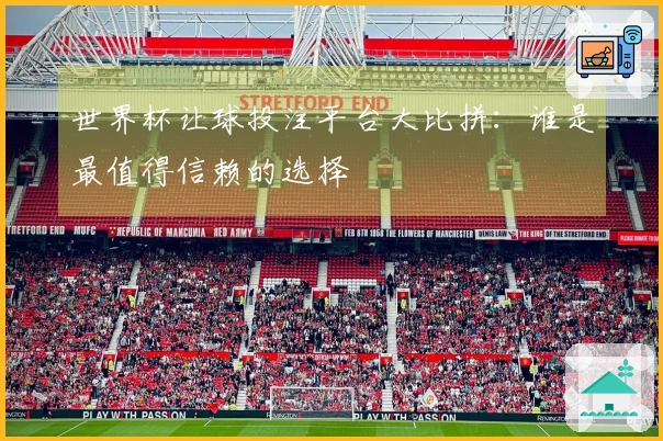 世界杯让球投注平台大比拼：谁是最值得信赖的选择