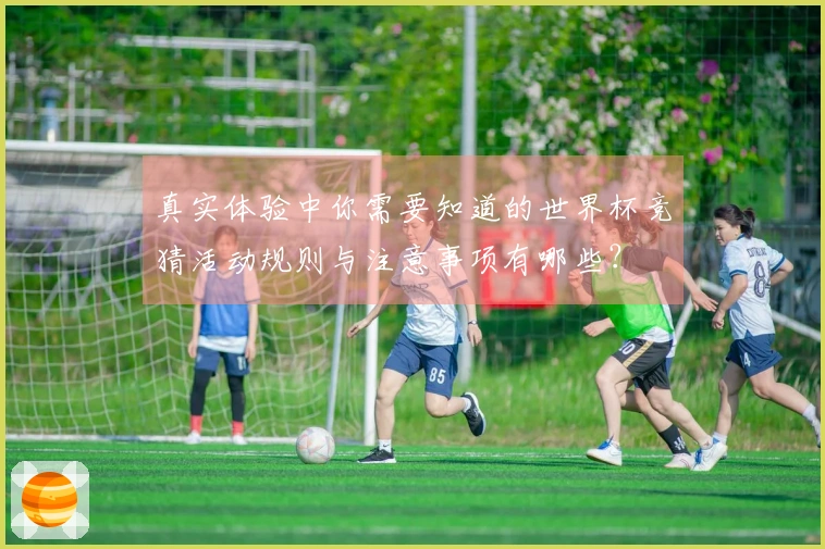 真实体验中你需要知道的世界杯竞猜活动规则与注意事项有哪些？