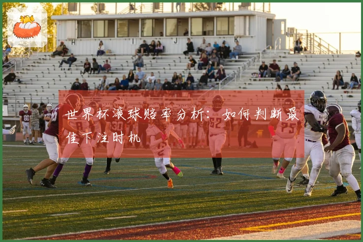 世界杯滚球赔率分析：如何判断最佳下注时机