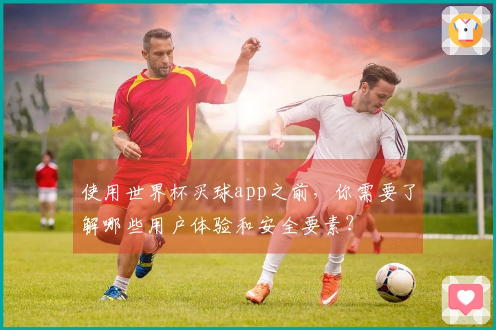 使用世界杯买球app之前，你需要了解哪些用户体验和安全要素？