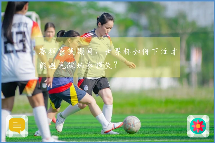 赛程密集期间，世界杯如何下注才能避免踩坑和损失？