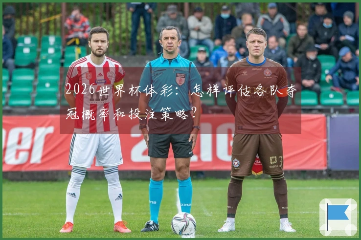 2026世界杯体彩：怎样评估各队夺冠概率和投注策略？