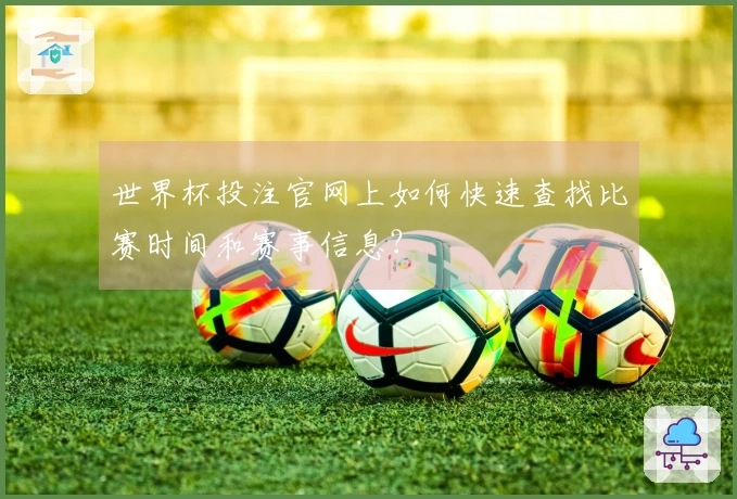世界杯投注官网上如何快速查找比赛时间和赛事信息？
