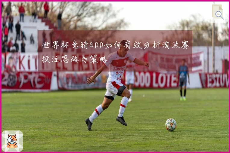 世界杯竞猜app如何有效分析淘汰赛投注思路与策略