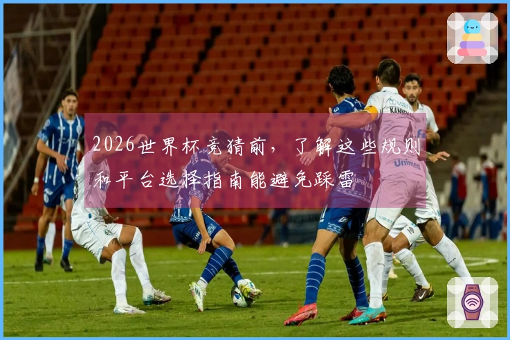 2026世界杯竞猜前，了解这些规则和平台选择指南能避免踩雷