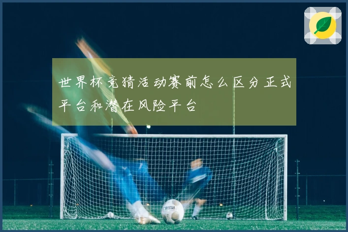 世界杯竞猜活动赛前怎么区分正式平台和潜在风险平台