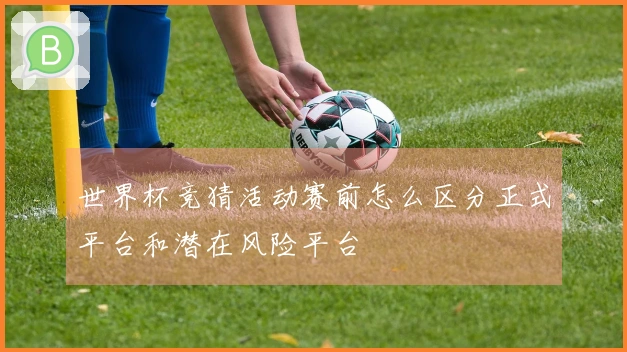 世界杯竞猜活动赛前怎么区分正式平台和潜在风险平台
