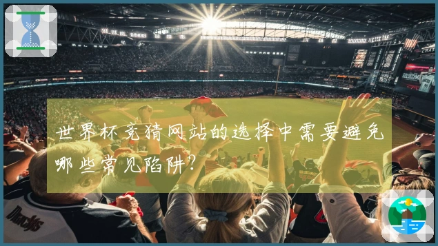世界杯竞猜网站的选择中需要避免哪些常见陷阱？