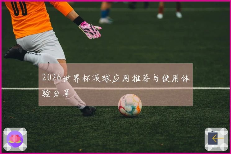 2026世界杯滚球应用推荐与使用体验分享