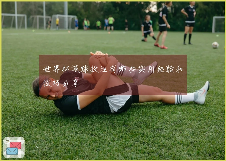 世界杯滚球投注有哪些实用经验和技巧分享