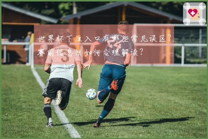 世界杯下注入口有哪些常见误区？赛前信息该如何合理解读？