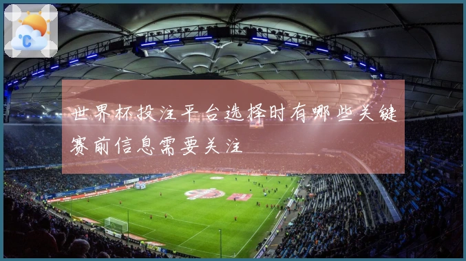 世界杯投注平台选择时有哪些关键赛前信息需要关注