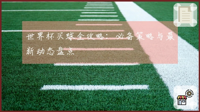 世界杯买球全攻略：必备策略与最新动态盘点