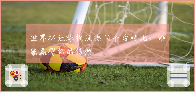 世界杯让球投注热门平台对比，谁能赢得你的信赖